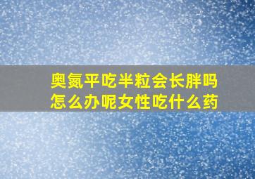 奥氮平吃半粒会长胖吗怎么办呢女性吃什么药