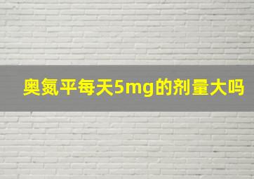 奥氮平每天5mg的剂量大吗