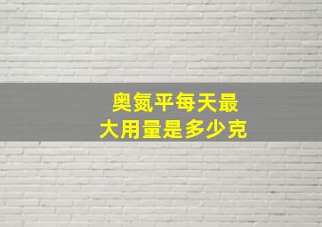 奥氮平每天最大用量是多少克