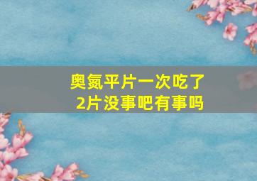 奥氮平片一次吃了2片没事吧有事吗