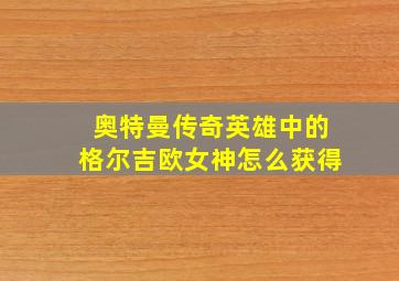 奥特曼传奇英雄中的格尔吉欧女神怎么获得