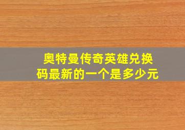 奥特曼传奇英雄兑换码最新的一个是多少元