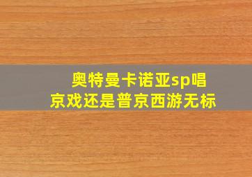 奥特曼卡诺亚sp唱京戏还是普京西游无标