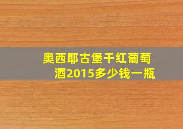 奥西耶古堡干红葡萄酒2015多少钱一瓶