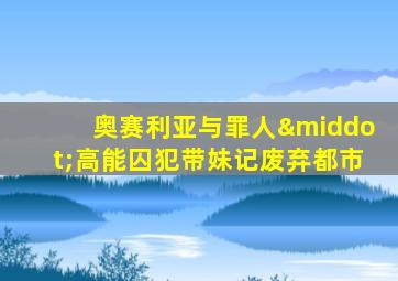 奥赛利亚与罪人·高能囚犯带妹记废弃都市