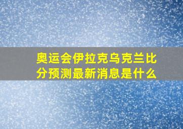 奥运会伊拉克乌克兰比分预测最新消息是什么