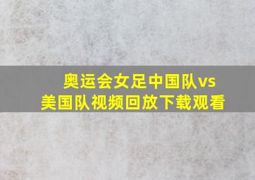 奥运会女足中国队vs美国队视频回放下载观看