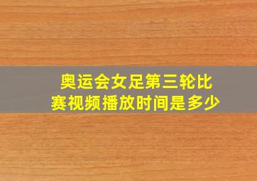 奥运会女足第三轮比赛视频播放时间是多少