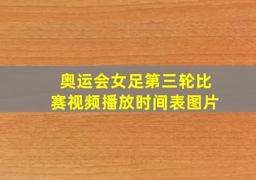 奥运会女足第三轮比赛视频播放时间表图片