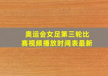 奥运会女足第三轮比赛视频播放时间表最新