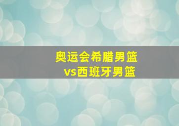 奥运会希腊男篮vs西班牙男篮