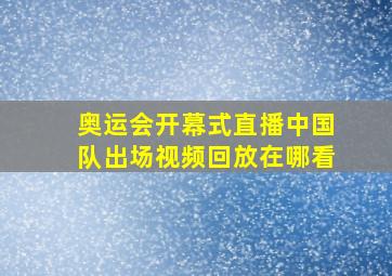 奥运会开幕式直播中国队出场视频回放在哪看