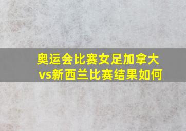 奥运会比赛女足加拿大vs新西兰比赛结果如何