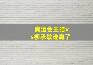 奥运会王皓vs柳承敏谁赢了