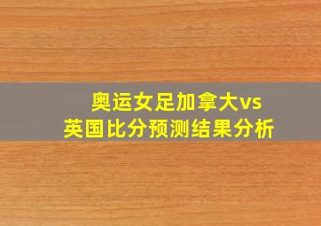 奥运女足加拿大vs英国比分预测结果分析