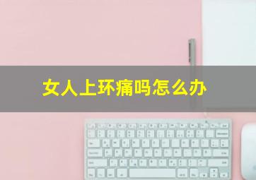 女人上环痛吗怎么办