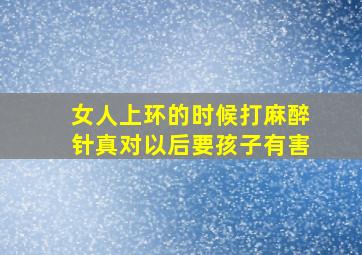 女人上环的时候打麻醉针真对以后要孩子有害