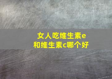 女人吃维生素e和维生素c哪个好