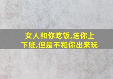 女人和你吃饭,送你上下班,但是不和你出来玩