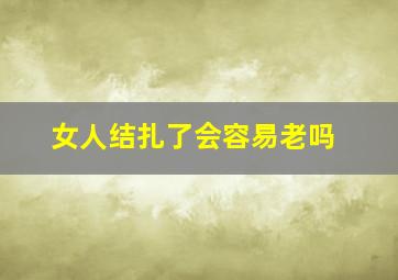 女人结扎了会容易老吗