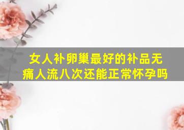 女人补卵巢最好的补品无痛人流八次还能正常怀孕吗