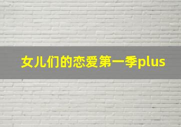 女儿们的恋爱第一季plus