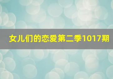 女儿们的恋爱第二季1017期