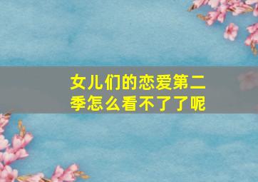 女儿们的恋爱第二季怎么看不了了呢