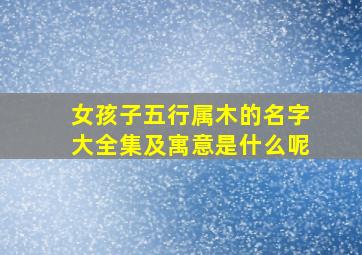 女孩子五行属木的名字大全集及寓意是什么呢