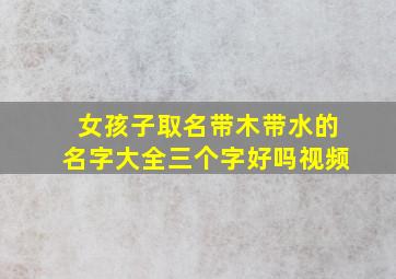 女孩子取名带木带水的名字大全三个字好吗视频