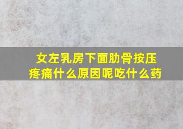 女左乳房下面肋骨按压疼痛什么原因呢吃什么药