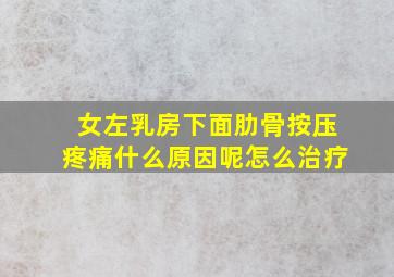 女左乳房下面肋骨按压疼痛什么原因呢怎么治疗