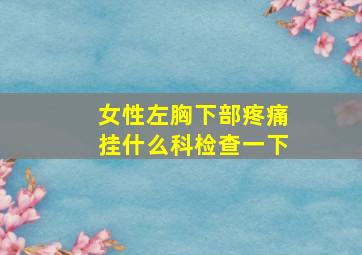 女性左胸下部疼痛挂什么科检查一下