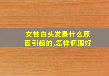 女性白头发是什么原因引起的,怎样调理好