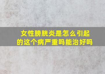 女性膀胱炎是怎么引起的这个病严重吗能治好吗