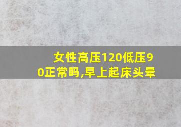 女性高压120低压90正常吗,早上起床头晕