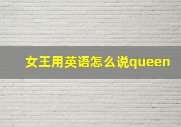 女王用英语怎么说queen