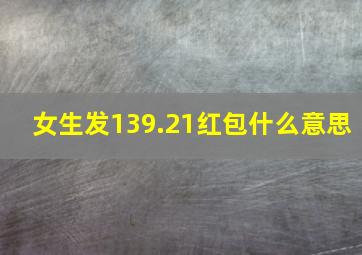 女生发139.21红包什么意思