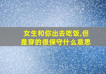 女生和你出去吃饭,但是穿的很保守什么意思