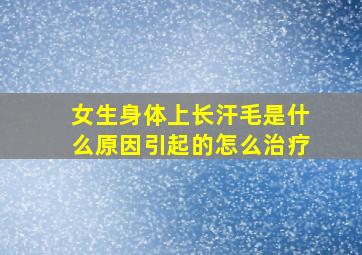 女生身体上长汗毛是什么原因引起的怎么治疗