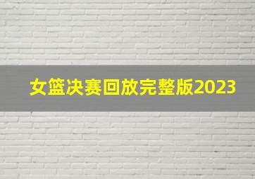 女篮决赛回放完整版2023