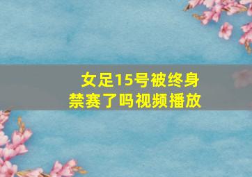 女足15号被终身禁赛了吗视频播放