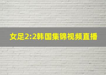 女足2:2韩国集锦视频直播