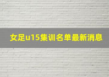 女足u15集训名单最新消息