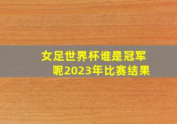 女足世界杯谁是冠军呢2023年比赛结果