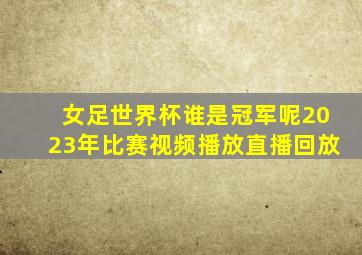 女足世界杯谁是冠军呢2023年比赛视频播放直播回放