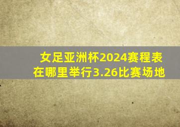 女足亚洲杯2024赛程表在哪里举行3.26比赛场地