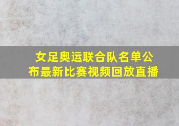 女足奥运联合队名单公布最新比赛视频回放直播