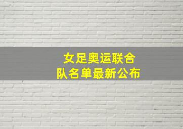 女足奥运联合队名单最新公布