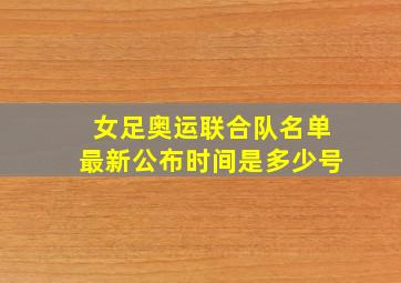 女足奥运联合队名单最新公布时间是多少号